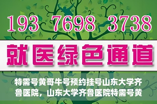 特需号黄哥牛号预约挂号山东大学齐鲁医院，山东大学齐鲁医院特需号黄哥牛号预约挂号指南