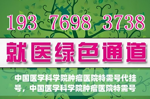 中国医学科学院肿瘤医院特需号代挂号，中国医学科学院肿瘤医院特需号挂号服务解析
