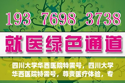 四川大学华西医院特需号，四川大学华西医院特需号，尊贵医疗体验，专业健康守护