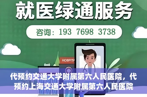 代预约交通大学附属第六人民医院，代预约上海交通大学附属第六人民医院就医服务攻略