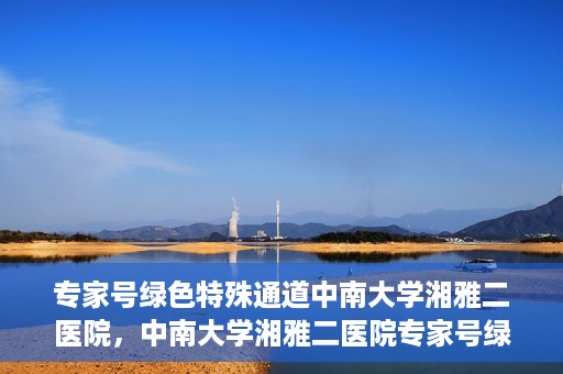 专家号绿色特殊通道中南大学湘雅二医院，中南大学湘雅二医院专家号绿色特殊通道解析