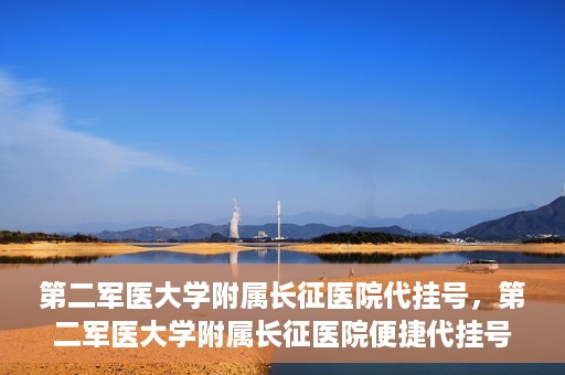 第二军医大学附属长征医院代挂号，第二军医大学附属长征医院便捷代挂号服务解析