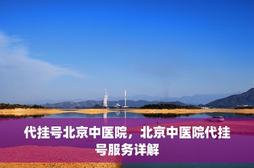 代挂号北京中医院，北京中医院代挂号服务详解