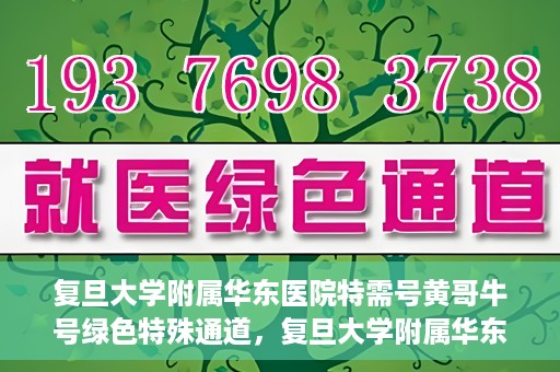 复旦大学附属华东医院特需号黄哥牛号绿色特殊通道，复旦大学附属华东医院特需号黄哥牛号，绿色通道的独家体验