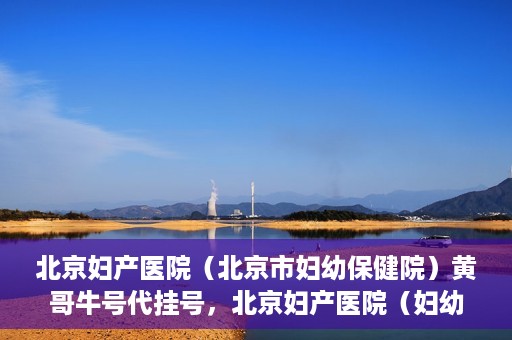北京妇产医院（北京市妇幼保健院）黄哥牛号代挂号，北京妇产医院（妇幼保健院）黄哥牛号助您轻松预约挂号服务