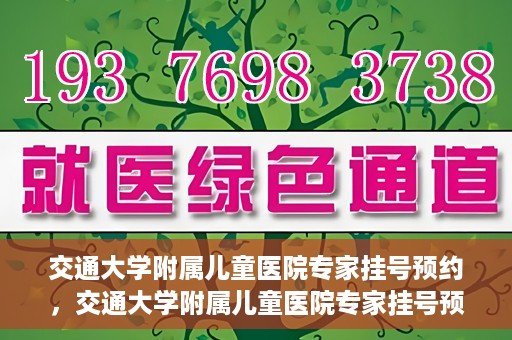 交通大学附属儿童医院专家挂号预约，交通大学附属儿童医院专家挂号预约指南