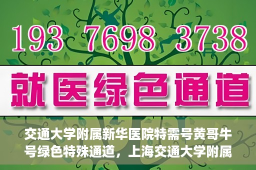 交通大学附属新华医院特需号黄哥牛号绿色特殊通道，上海交通大学附属新华医院特需号黄哥牛号，绿色就医特殊通道解析