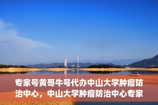 专家号黄哥牛号代办中山大学肿瘤防治中心，中山大学肿瘤防治中心专家号黄哥牛号代办服务揭秘