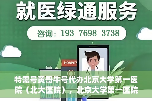 特需号黄哥牛号代办北京大学第一医院（北大医院），北京大学第一医院特需号黄哥牛号代办服务