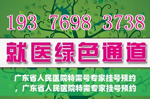 广东省人民医院特需号专家挂号预约，广东省人民医院特需专家挂号预约攻略