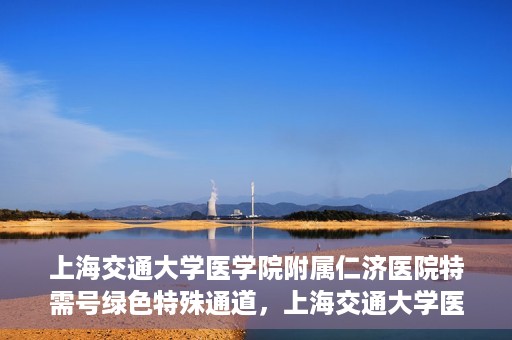 上海交通大学医学院附属仁济医院特需号绿色特殊通道，上海交通大学医学院附属仁济医院特需号绿色就医通道开启