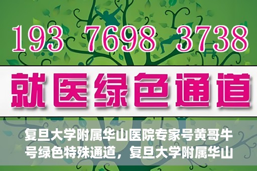 复旦大学附属华山医院专家号黄哥牛号绿色特殊通道，复旦大学附属华山医院专家号黄哥牛号，绿色特殊通道助您快速就医！