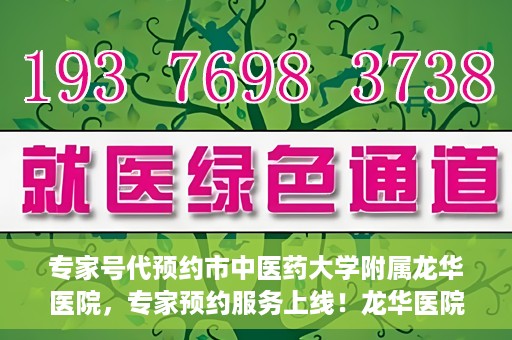 专家号代预约市中医药大学附属龙华医院，专家预约服务上线！龙华医院携手中医药大学附属开启便捷医疗之旅