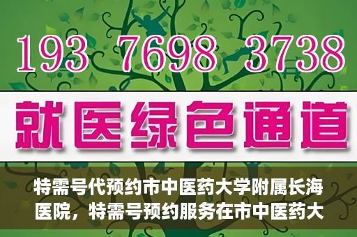 特需号代预约市中医药大学附属长海医院，特需号预约服务在市中医药大学附属长海医院上线
