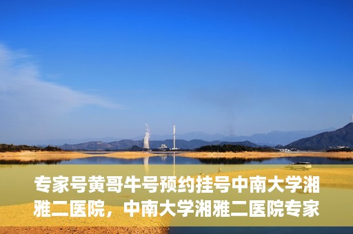 专家号黄哥牛号预约挂号中南大学湘雅二医院，中南大学湘雅二医院专家号黄哥牛号预约挂号指南