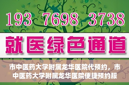 市中医药大学附属龙华医院代预约，市中医药大学附属龙华医院便捷预约服务启动
