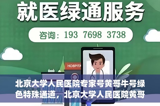 北京大学人民医院专家号黄哥牛号绿色特殊通道，北京大学人民医院黄哥专家号绿色特殊通道解析
