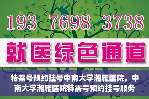 特需号预约挂号中南大学湘雅医院，中南大学湘雅医院特需号预约挂号服务详解