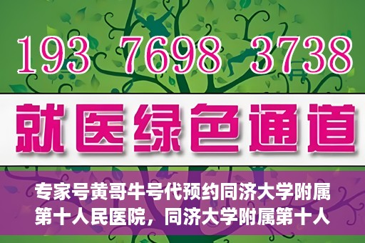专家号黄哥牛号代预约同济大学附属第十人民医院，同济大学附属第十人民医院专家号黄哥牛号代预约服务解析
