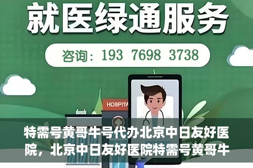 特需号黄哥牛号代办北京中日友好医院，北京中日友好医院特需号黄哥牛号代办服务详解