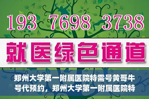 郑州大学第一附属医院特需号黄哥牛号代预约，郑州大学第一附属医院特需号名医黄哥牛号预约服务解析
