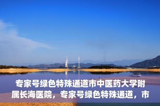 专家号绿色特殊通道市中医药大学附属长海医院，专家号绿色特殊通道，市中医药大学附属长海医院的医疗革新之路