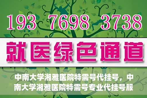 中南大学湘雅医院特需号代挂号，中南大学湘雅医院特需号专业代挂号服务