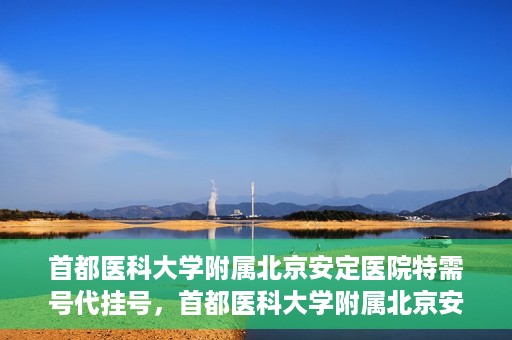 首都医科大学附属北京安定医院特需号代挂号，首都医科大学附属北京安定医院特需号预约挂号攻略