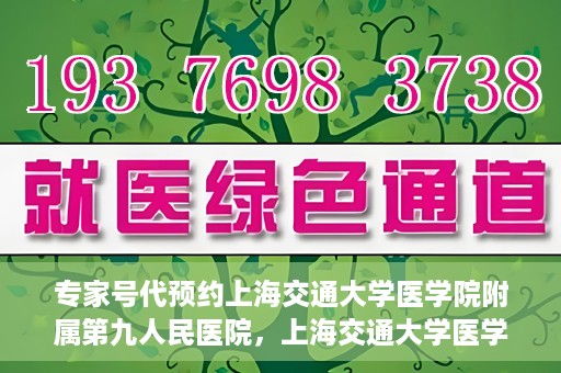 专家号代预约上海交通大学医学院附属第九人民医院，上海交通大学医学院附属第九人民医院专家号代预约服务解析