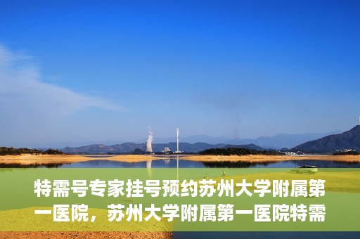 特需号专家挂号预约苏州大学附属第一医院，苏州大学附属第一医院特需专家挂号预约攻略