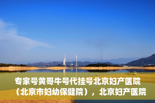专家号黄哥牛号代挂号北京妇产医院（北京市妇幼保健院），北京妇产医院（北京市妇幼保健院）专家号黄哥牛号代挂号解析