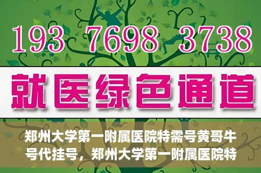 郑州大学第一附属医院特需号黄哥牛号代挂号，郑州大学第一附属医院特需号专家黄哥牛号预约挂号攻略