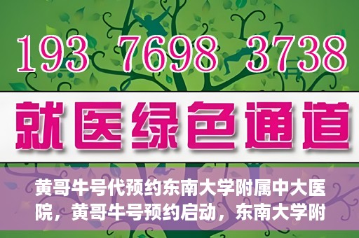 黄哥牛号代预约东南大学附属中大医院，黄哥牛号预约启动，东南大学附属中大医院火热预约中