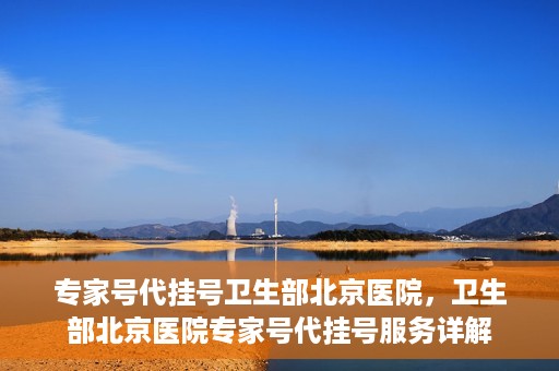 专家号代挂号卫生部北京医院，卫生部北京医院专家号代挂号服务详解