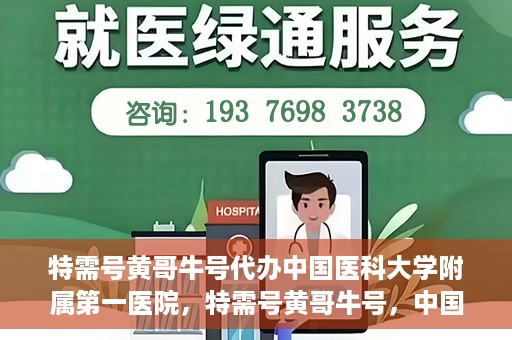 特需号黄哥牛号代办中国医科大学附属第一医院，特需号黄哥牛号，中国医科大学附属第一医院代办服务详解