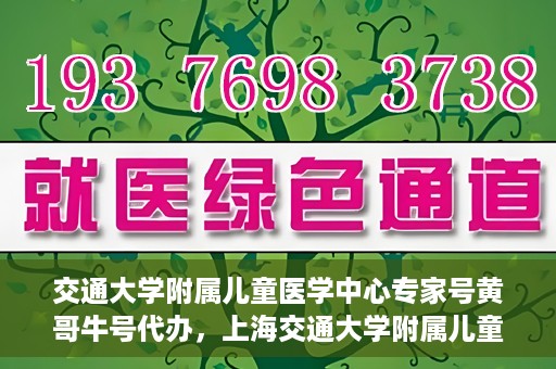交通大学附属儿童医学中心专家号黄哥牛号代办，上海交通大学附属儿童医学中心专家号代办服务，黄哥牛号助您轻松预约专家号