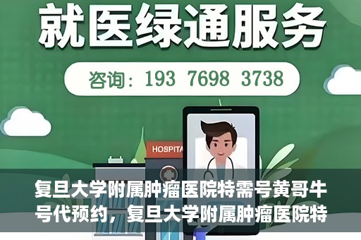 复旦大学附属肿瘤医院特需号黄哥牛号代预约，复旦大学附属肿瘤医院特需号黄哥牛号预约攻略
