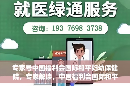 专家号中国福利会国际和平妇幼保健院，专家解读，中国福利会国际和平妇幼保健院的服务与优势