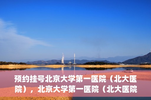 预约挂号北京大学第一医院（北大医院），北京大学第一医院（北大医院）预约挂号指南