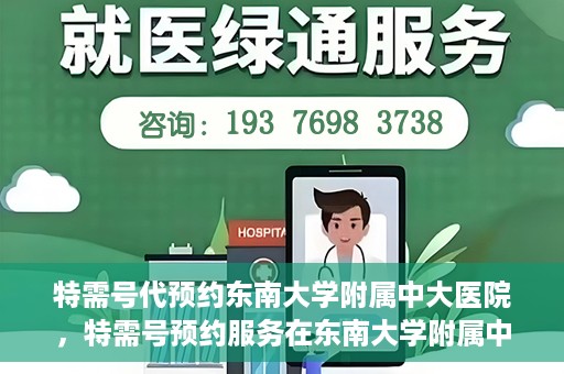 特需号代预约东南大学附属中大医院，特需号预约服务在东南大学附属中大医院的便捷通道
