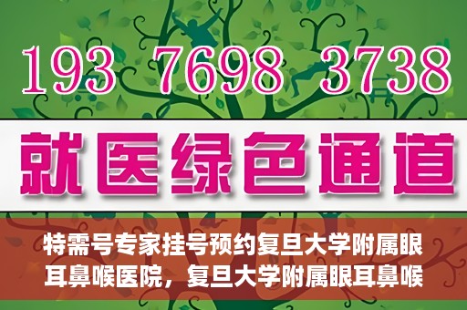 特需号专家挂号预约复旦大学附属眼耳鼻喉医院，复旦大学附属眼耳鼻喉医院特需专家挂号预约攻略