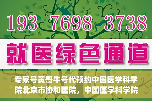 专家号黄哥牛号代预约中国医学科学院北京市协和医院，中国医学科学院北京市协和医院专家号黄哥牛号代预约服务解析