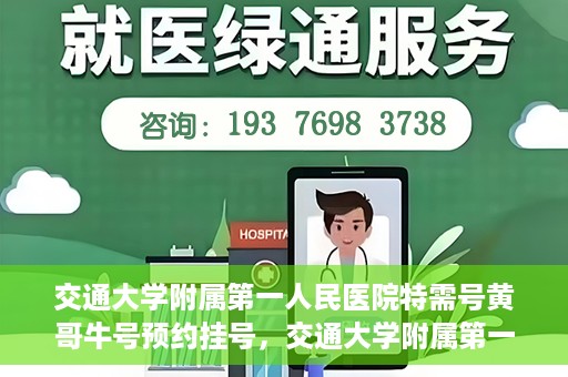 交通大学附属第一人民医院特需号黄哥牛号预约挂号，交通大学附属第一人民医院特需号预约挂号攻略，黄哥牛号预约服务解析