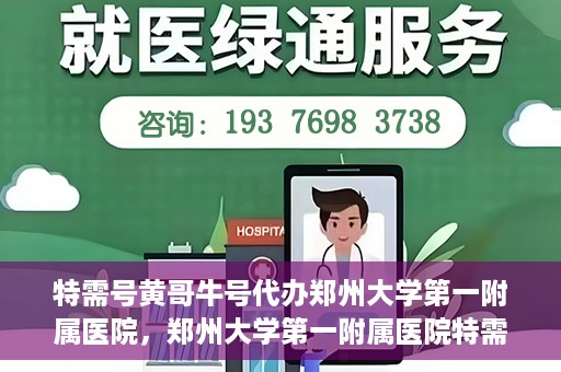 特需号黄哥牛号代办郑州大学第一附属医院，郑州大学第一附属医院特需号黄哥牛号代办服务详解
