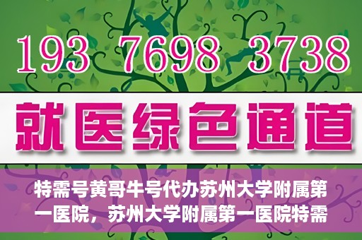 特需号黄哥牛号代办苏州大学附属第一医院，苏州大学附属第一医院特需号黄哥牛号代办服务详解