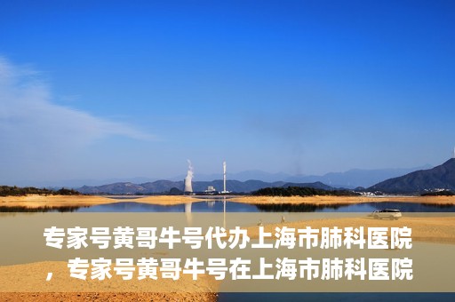 专家号黄哥牛号代办上海市肺科医院，专家号黄哥牛号在上海市肺科医院的代办服务解析