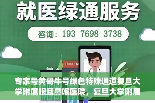 专家号黄哥牛号绿色特殊通道复旦大学附属眼耳鼻喉医院，复旦大学附属眼耳鼻喉医院开通绿色特殊通道，专家号黄哥牛号引领医疗新风尚
