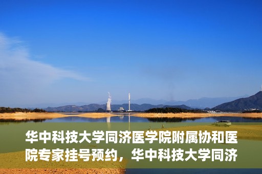 华中科技大学同济医学院附属协和医院专家挂号预约，华中科技大学同济医学院附属协和医院专家挂号预约攻略