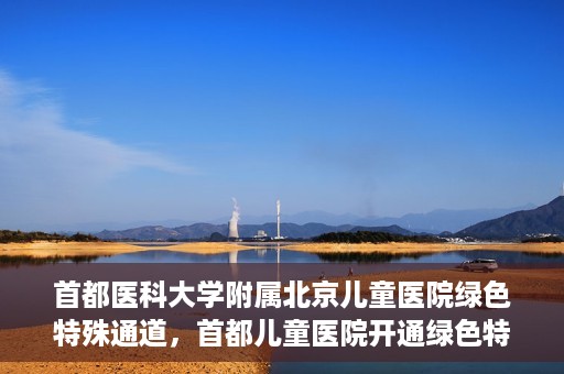 首都医科大学附属北京儿童医院绿色特殊通道，首都儿童医院开通绿色特殊通道，助力儿童健康守护