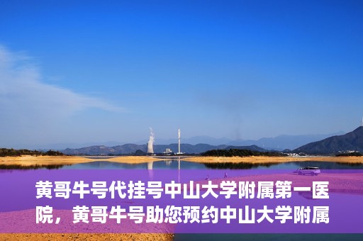 黄哥牛号代挂号中山大学附属第一医院，黄哥牛号助您预约中山大学附属第一医院挂号服务